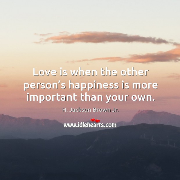 Love is when the other person’s happiness is more important than your own. H. Jackson Brown Jr. Picture Quote
