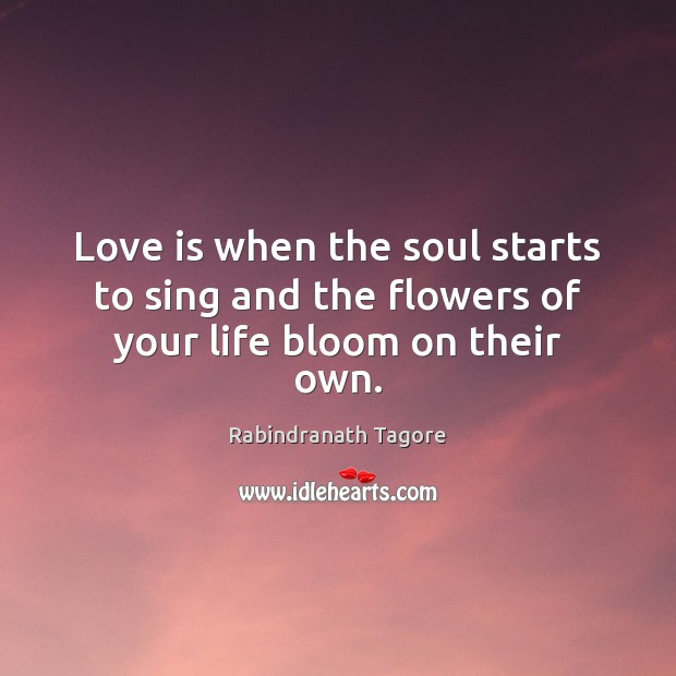 Love is when the soul starts to sing and the flowers of your life bloom on their own. Rabindranath Tagore Picture Quote