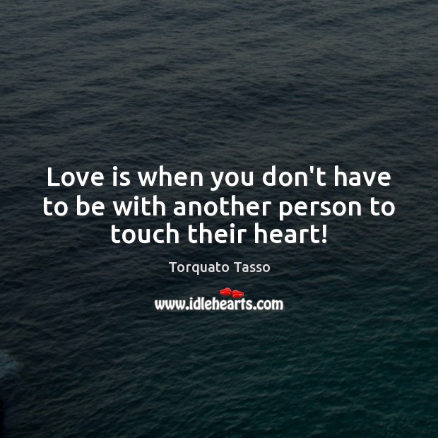 Love is when you don’t have to be with another person to touch their heart! Torquato Tasso Picture Quote