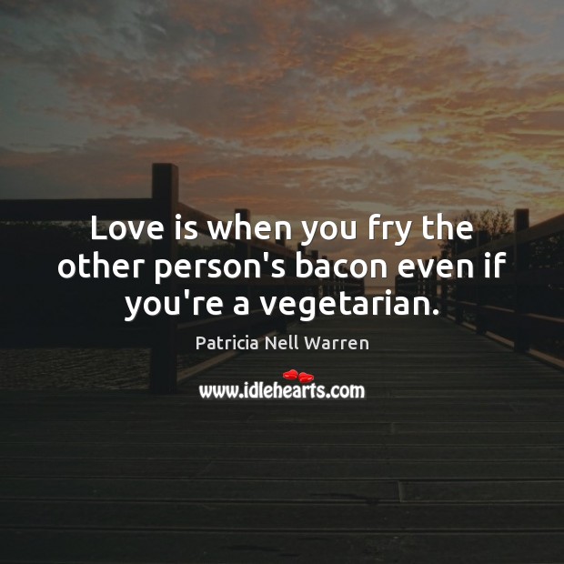 Love is when you fry the other person’s bacon even if you’re a vegetarian. Patricia Nell Warren Picture Quote