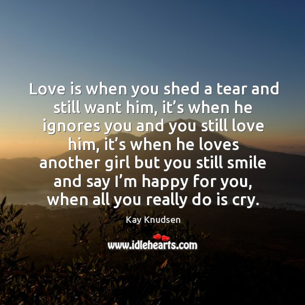 Love is when you shed a tear and still want him, it’s when he ignores you and you still love him Love Is Quotes Image
