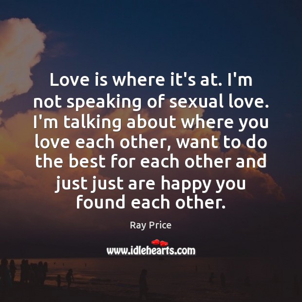 Love is where it’s at. I’m not speaking of sexual love. I’m Ray Price Picture Quote