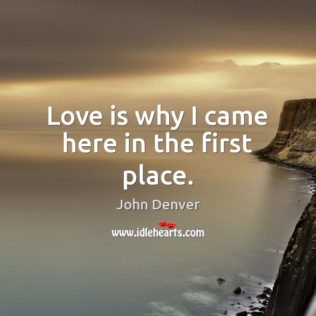 Love is why I came here in the first place. John Denver Picture Quote