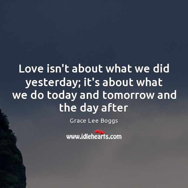 Love isn’t about what we did yesterday; it’s about what we do Grace Lee Boggs Picture Quote