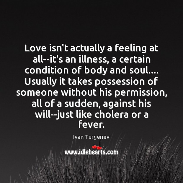 Love isn’t actually a feeling at all–it’s an illness, a certain condition Ivan Turgenev Picture Quote