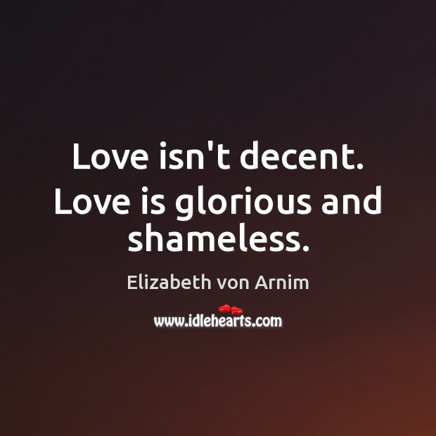 Love isn’t decent. Love is glorious and shameless. Elizabeth von Arnim Picture Quote