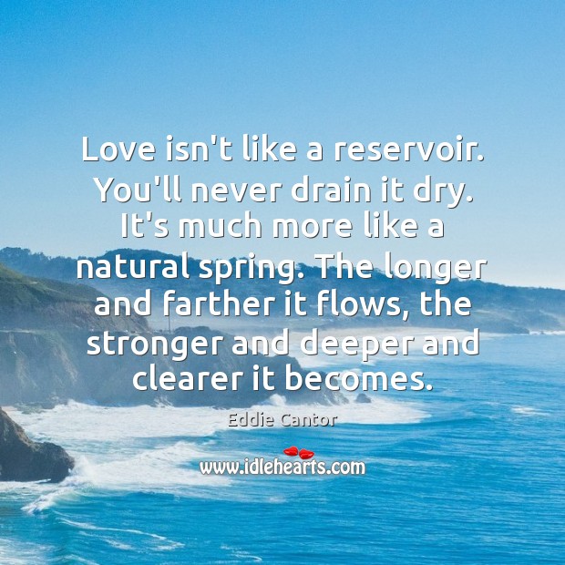 Love isn’t like a reservoir. You’ll never drain it dry. It’s much Eddie Cantor Picture Quote