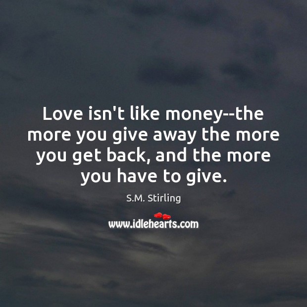 Love isn’t like money–the more you give away the more you get S.M. Stirling Picture Quote