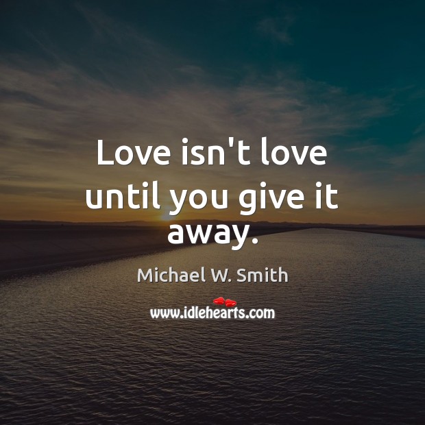 Love isn’t love until you give it away. Michael W. Smith Picture Quote