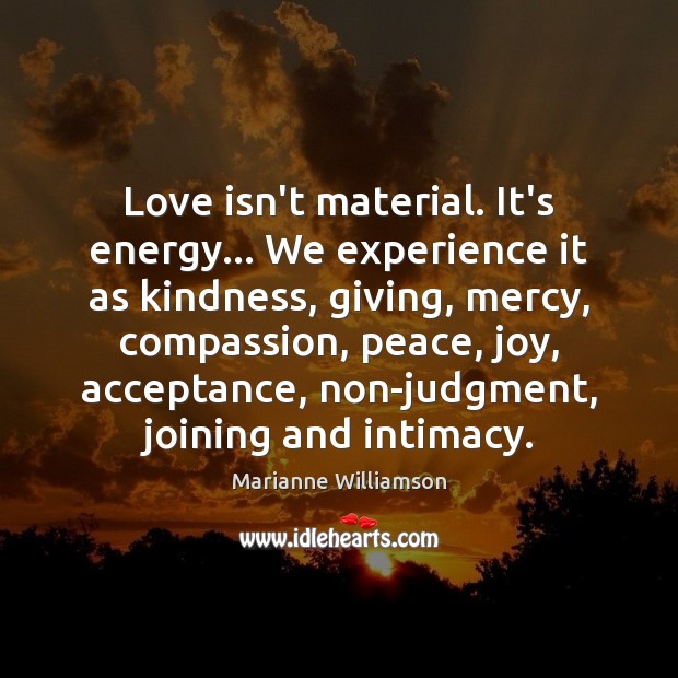 Love isn’t material. It’s energy… We experience it as kindness, giving, mercy, Marianne Williamson Picture Quote
