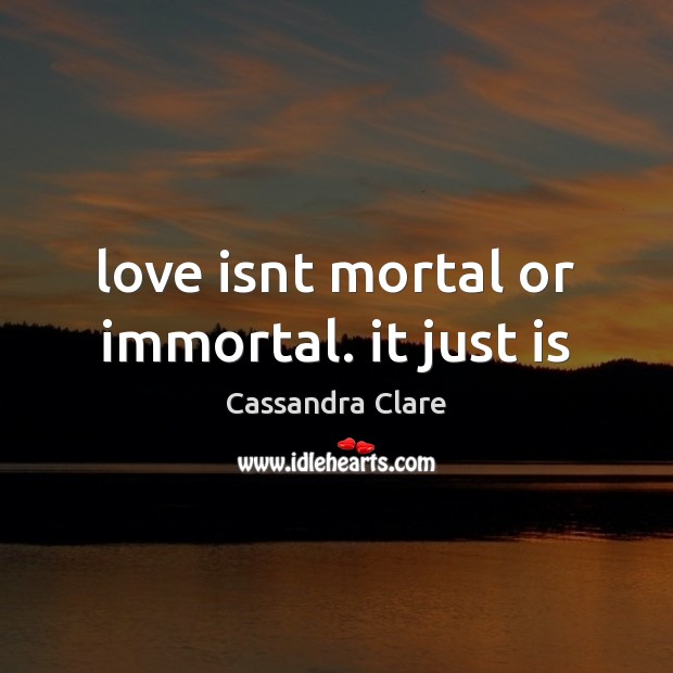 Love isnt mortal or immortal. it just is Cassandra Clare Picture Quote