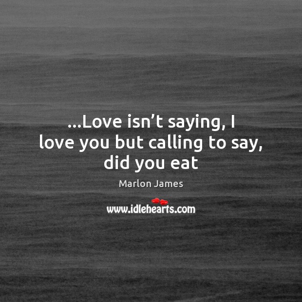 …Love isn’t saying, I love you but calling to say, did you eat Marlon James Picture Quote