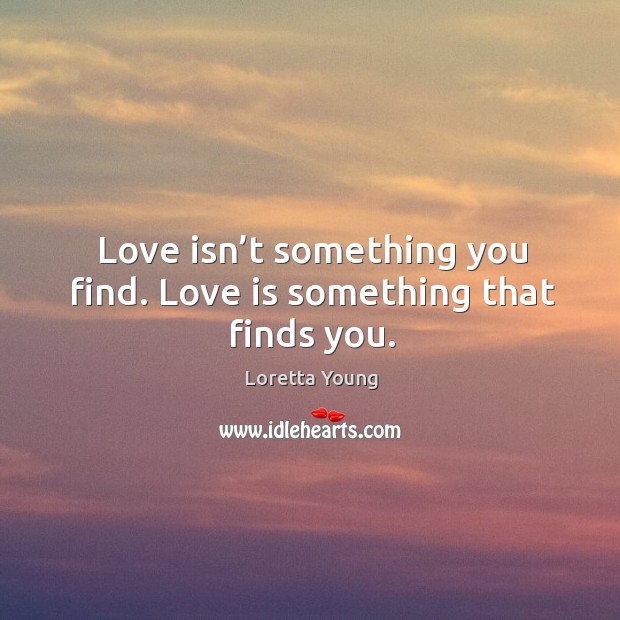 Love isn’t something you find. Love is something that finds you. Loretta Young Picture Quote