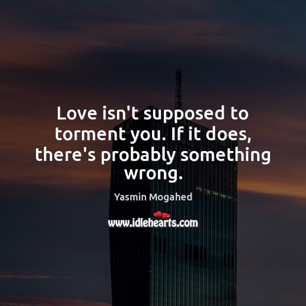Love isn’t supposed to torment you. If it does, there’s probably something wrong. Yasmin Mogahed Picture Quote