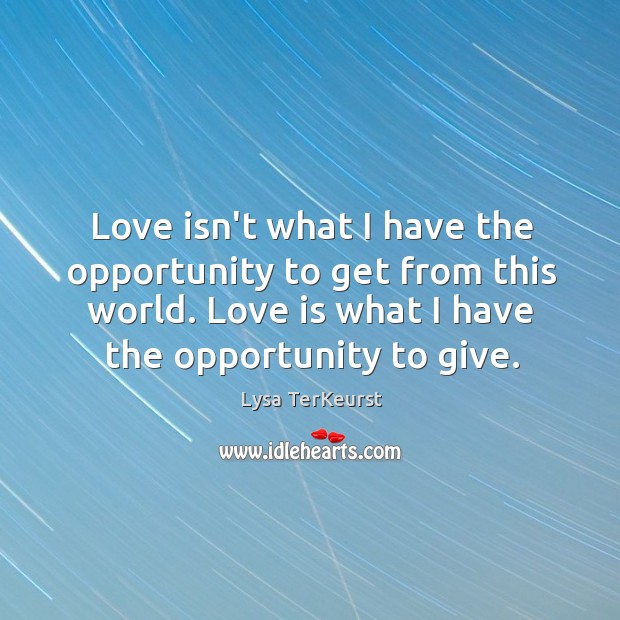 Love isn’t what I have the opportunity to get from this world. Lysa TerKeurst Picture Quote