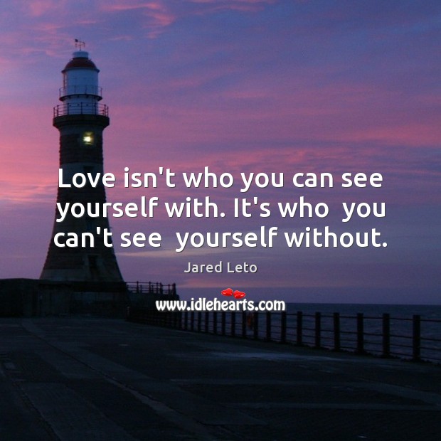 Love isn’t who you can see yourself with. It’s who  you can’t see  yourself without. Jared Leto Picture Quote