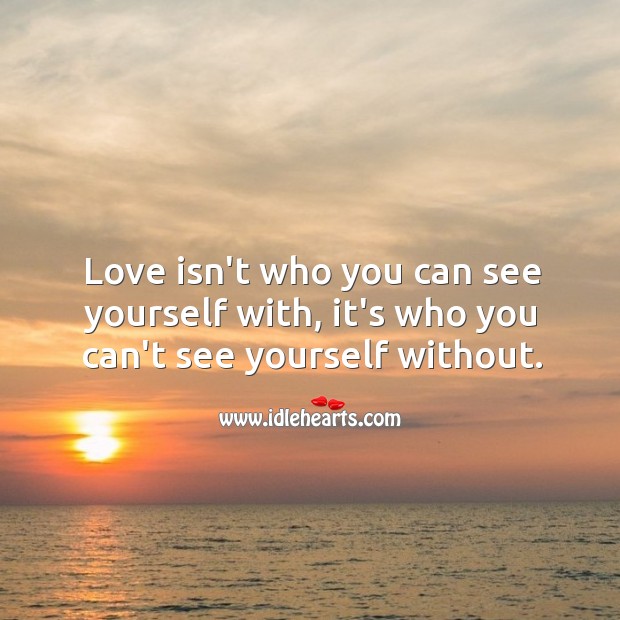 Love isn’t who you can see yourself with, it’s who you can’t see yourself without. Love Is Quotes Image
