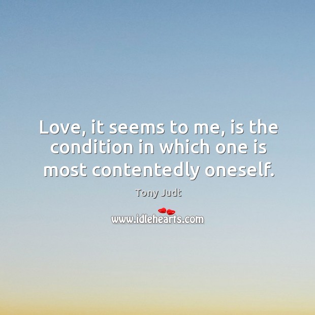 Love, it seems to me, is the condition in which one is most contentedly oneself. Tony Judt Picture Quote