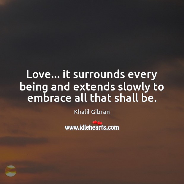 Love… it surrounds every being and extends slowly to embrace all that shall be. Image