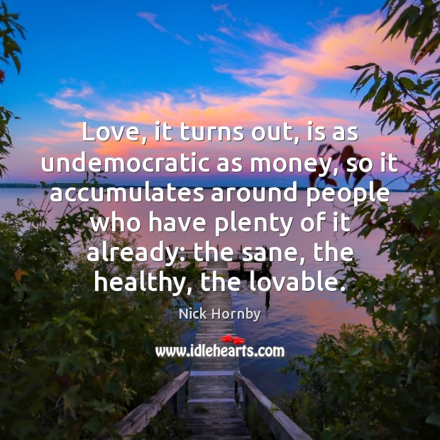 Love, it turns out, is as undemocratic as money, so it accumulates Nick Hornby Picture Quote