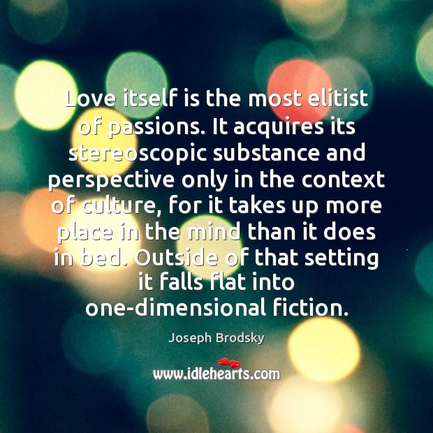 Love itself is the most elitist of passions. It acquires its stereoscopic Image