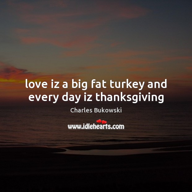 Love iz a big fat turkey and every day iz thanksgiving Charles Bukowski Picture Quote