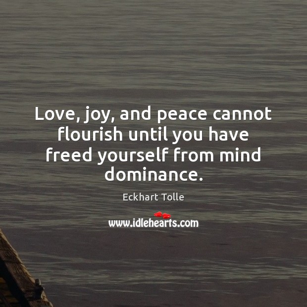 Love, joy, and peace cannot flourish until you have freed yourself from mind dominance. Eckhart Tolle Picture Quote