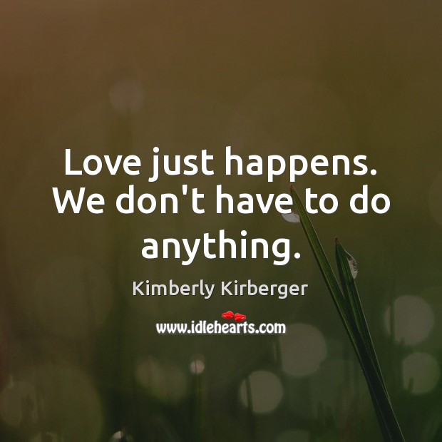 Love just happens. We don’t have to do anything. Kimberly Kirberger Picture Quote