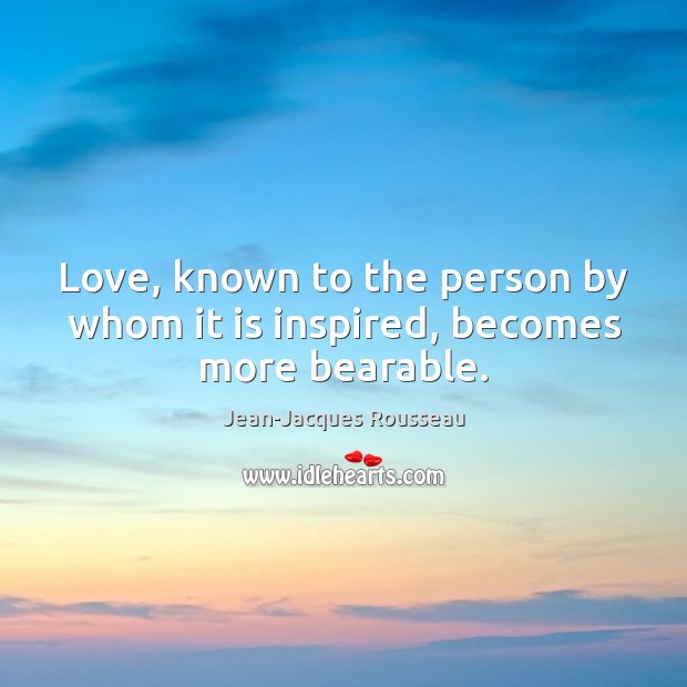 Love, known to the person by whom it is inspired, becomes more bearable. Jean-Jacques Rousseau Picture Quote