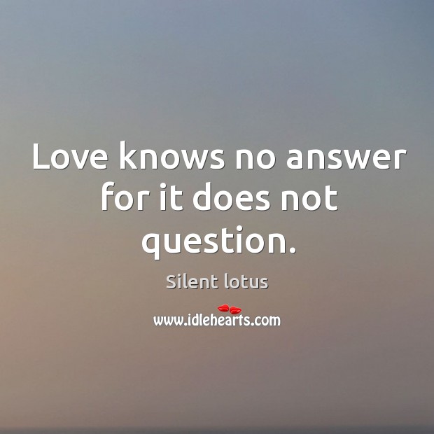 Love knows no answer for it does not question. Image