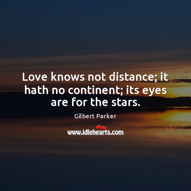 Love knows not distance; it hath no continent; its eyes are for the stars. Gilbert Parker Picture Quote