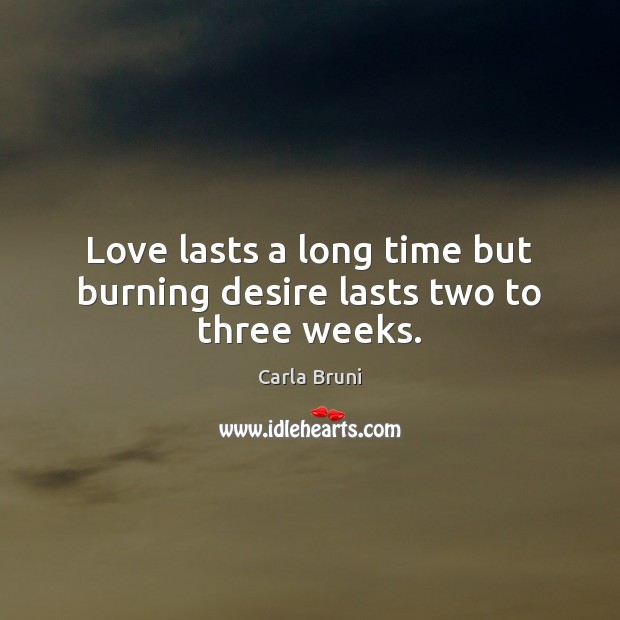 Love lasts a long time but burning desire lasts two to three weeks. Carla Bruni Picture Quote