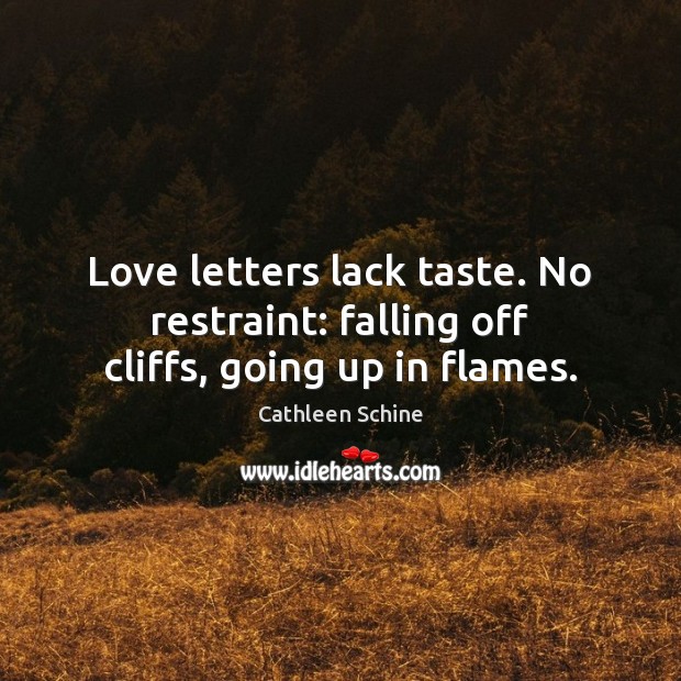 Love letters lack taste. No restraint: falling off cliffs, going up in flames. 