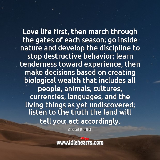 Love life first, then march through the gates of each season; go Gretel Ehrlich Picture Quote
