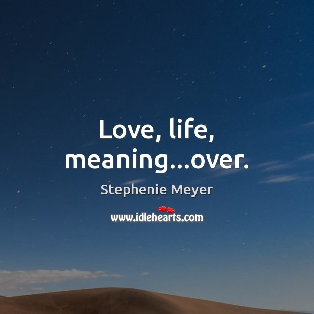 Love, life, meaning…over. Stephenie Meyer Picture Quote