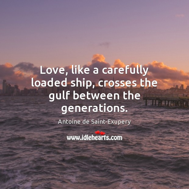 Love, like a carefully loaded ship, crosses the gulf between the generations. Antoine de Saint-Exupery Picture Quote