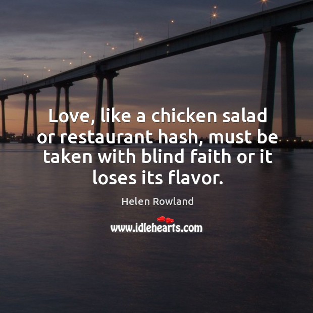 Love, like a chicken salad or restaurant hash, must be taken with blind faith or it loses its flavor. Helen Rowland Picture Quote