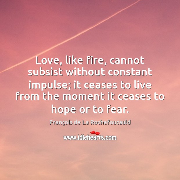 Love, like fire, cannot subsist without constant impulse; it ceases to live François de La Rochefoucauld Picture Quote