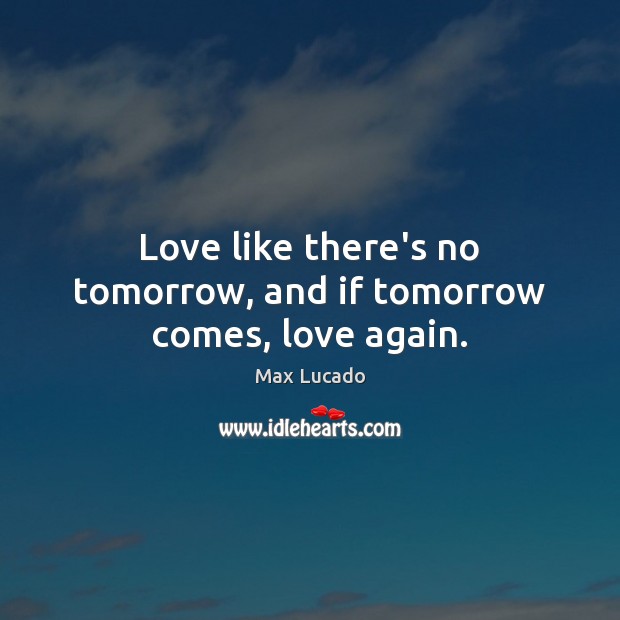Love like there’s no tomorrow, and if tomorrow comes, love again. Max Lucado Picture Quote