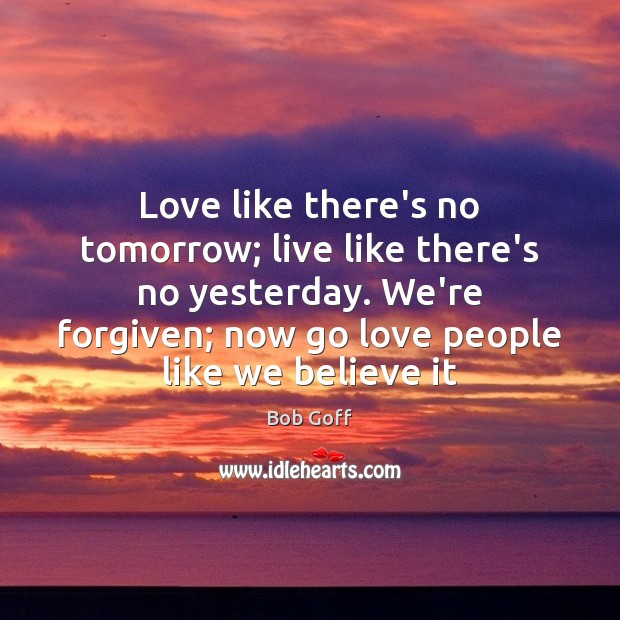 Love like there’s no tomorrow; live like there’s no yesterday. We’re forgiven; Bob Goff Picture Quote