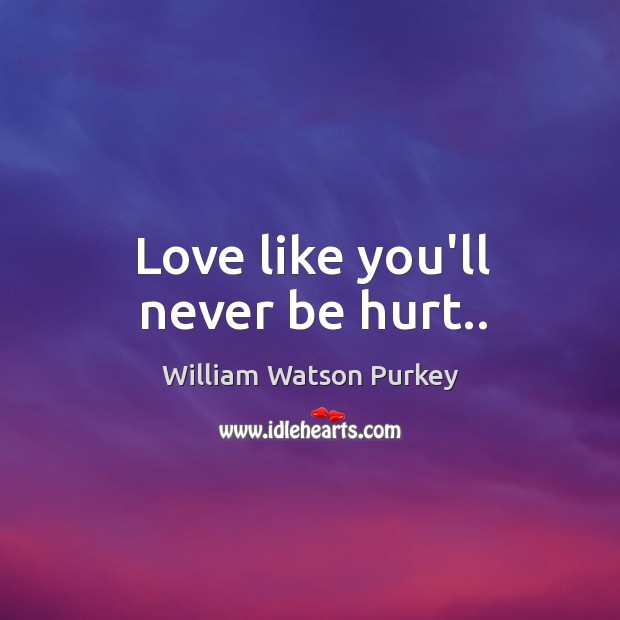 Love like you’ll never be hurt.. William Watson Purkey Picture Quote