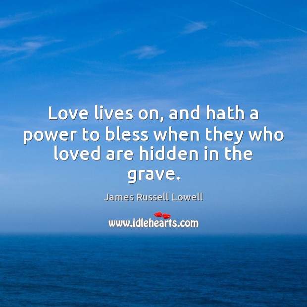 Love lives on, and hath a power to bless when they who loved are hidden in the grave. James Russell Lowell Picture Quote