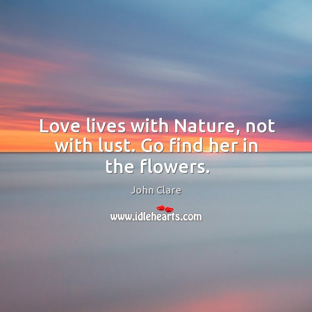 Love lives with Nature, not with lust. Go find her in the flowers. John Clare Picture Quote