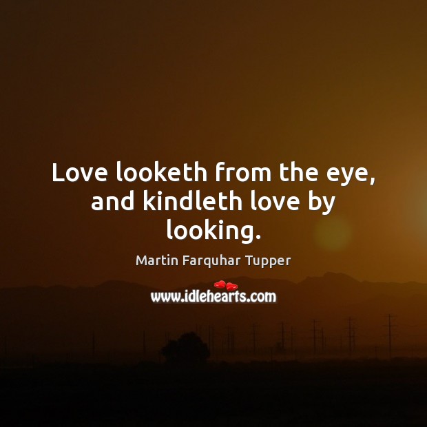Love looketh from the eye, and kindleth love by looking. Martin Farquhar Tupper Picture Quote