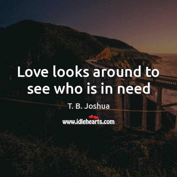 Love looks around to see who is in need T. B. Joshua Picture Quote