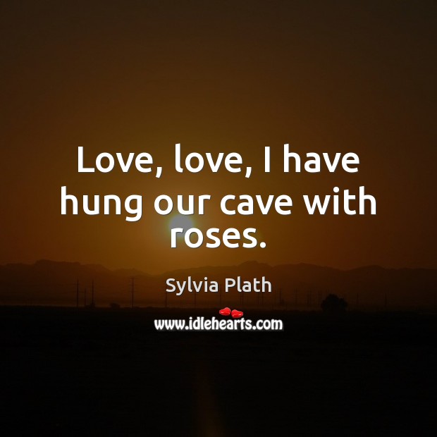 Love, love, I have hung our cave with roses. Sylvia Plath Picture Quote