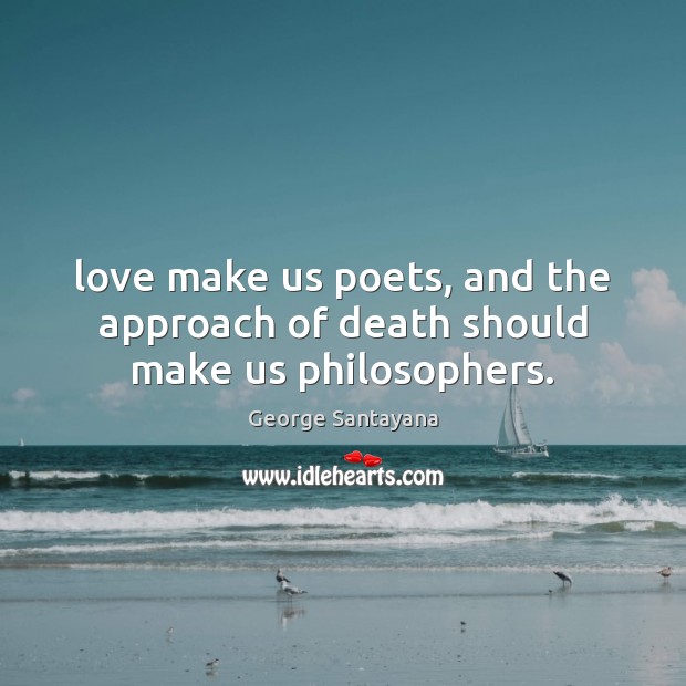 Love make us poets, and the approach of death should make us philosophers. Image