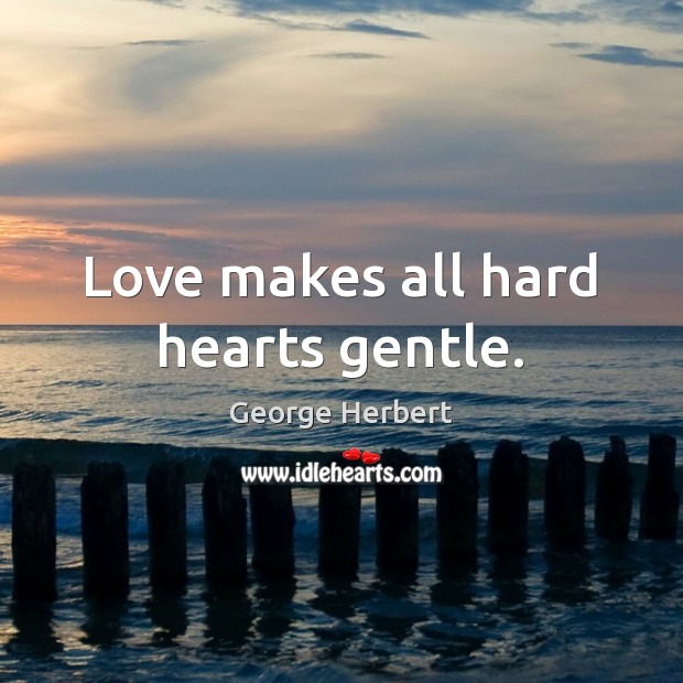 Love makes all hard hearts gentle. George Herbert Picture Quote