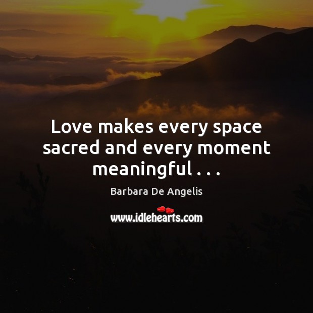 Love makes every space sacred and every moment meaningful . . . Barbara De Angelis Picture Quote