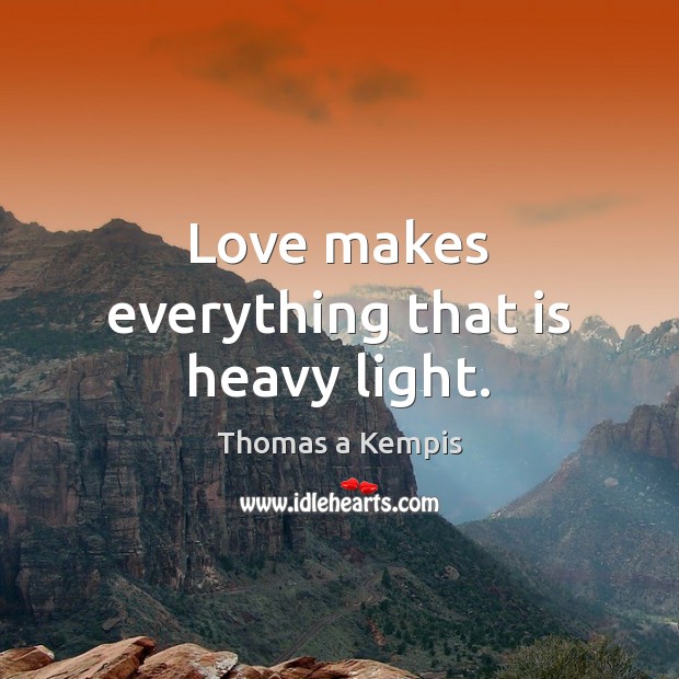 Love makes everything that is heavy light. Thomas a Kempis Picture Quote